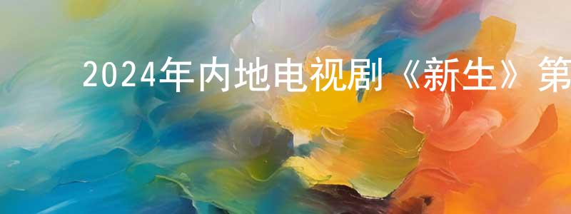 ﻿陈美熙的网络影视资源,﻿2024年内地电视剧《新生》第10集[国语字幕]迅雷下载_电影天堂